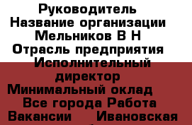 Руководитель › Название организации ­ Мельников В.Н › Отрасль предприятия ­ Исполнительный директор › Минимальный оклад ­ 1 - Все города Работа » Вакансии   . Ивановская обл.